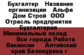 Бухгалтер › Название организации ­ Альфа Дом Строй, ООО › Отрасль предприятия ­ Бухгалтерия › Минимальный оклад ­ 20 000 - Все города Работа » Вакансии   . Алтайский край,Белокуриха г.